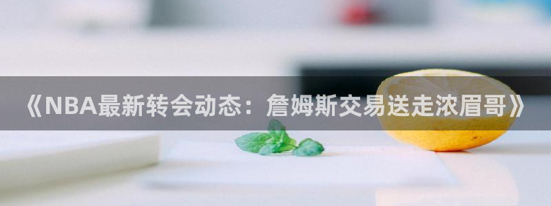 《NBA最新转会动态：詹姆斯交易送走浓眉哥》