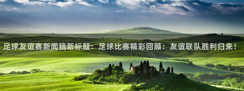 足球友谊赛新闻稿新标题：足球比赛精彩回顾：友谊联队胜利归来！
