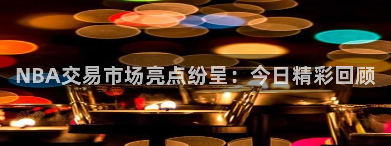 NBA交易市场亮点纷呈：今日精彩回顾