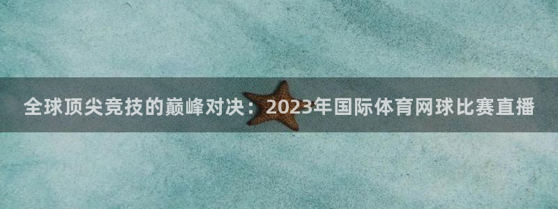 全球顶尖竞技的巅峰对决：2023年国际体育网球比赛直播