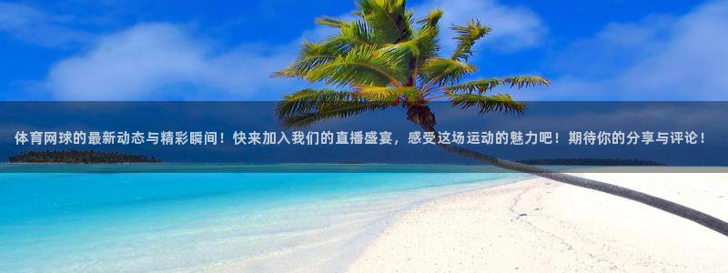 体育网球的最新动态与精彩瞬间！快来加入我们的直播盛宴，感受这场运动的魅力吧！期待你的分享与评论！