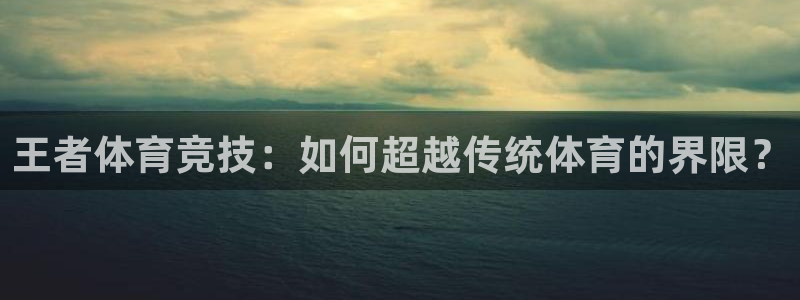 王者体育竞技：如何超越传统体育的界限？
