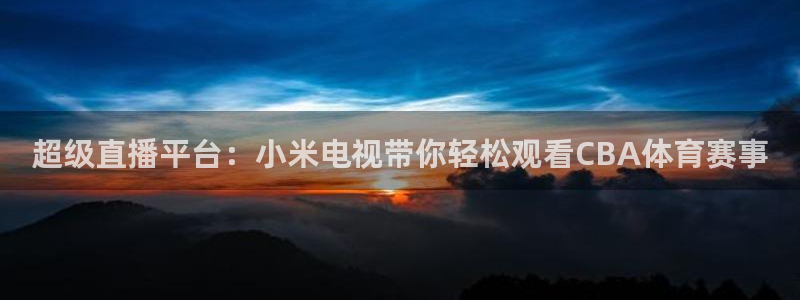 超级直播平台：小米电视带你轻松观看CBA体育赛事