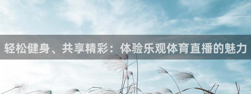 轻松健身、共享精彩：体验乐观体育直播的魅力