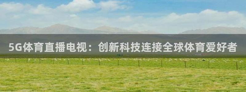 5G体育直播电视：创新科技连接全球体育爱好者